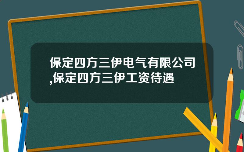 保定四方三伊电气有限公司,保定四方三伊工资待遇