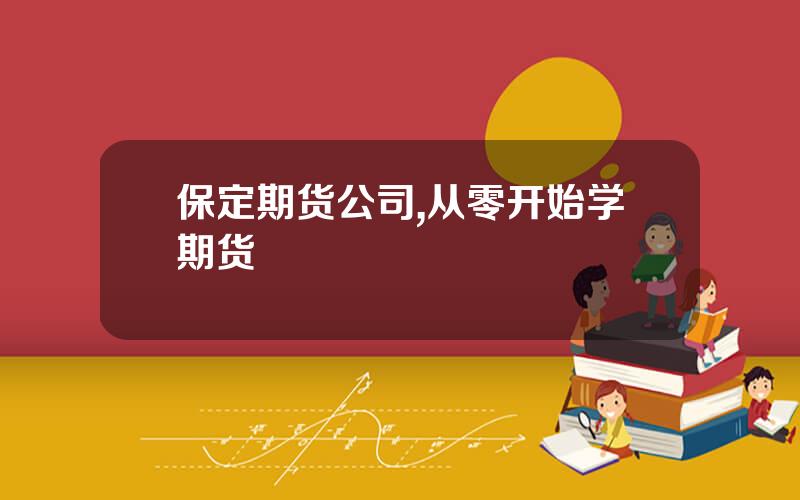 保定期货公司,从零开始学期货