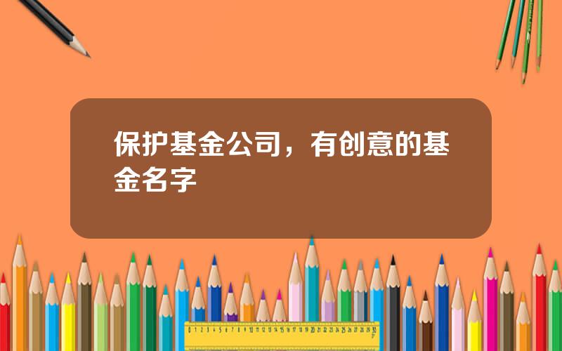 保护基金公司，有创意的基金名字