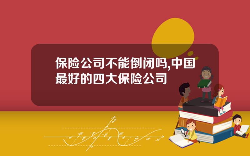 保险公司不能倒闭吗,中国最好的四大保险公司