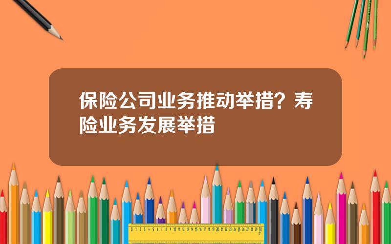 保险公司业务推动举措？寿险业务发展举措
