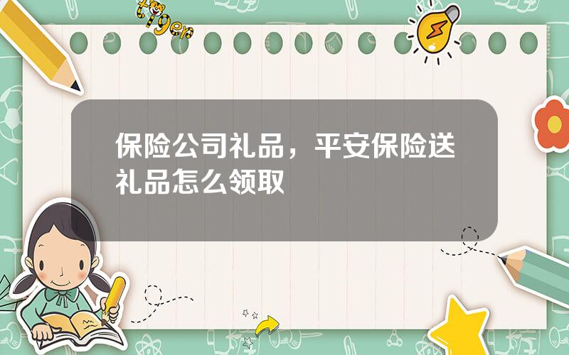 保险公司礼品，平安保险送礼品怎么领取