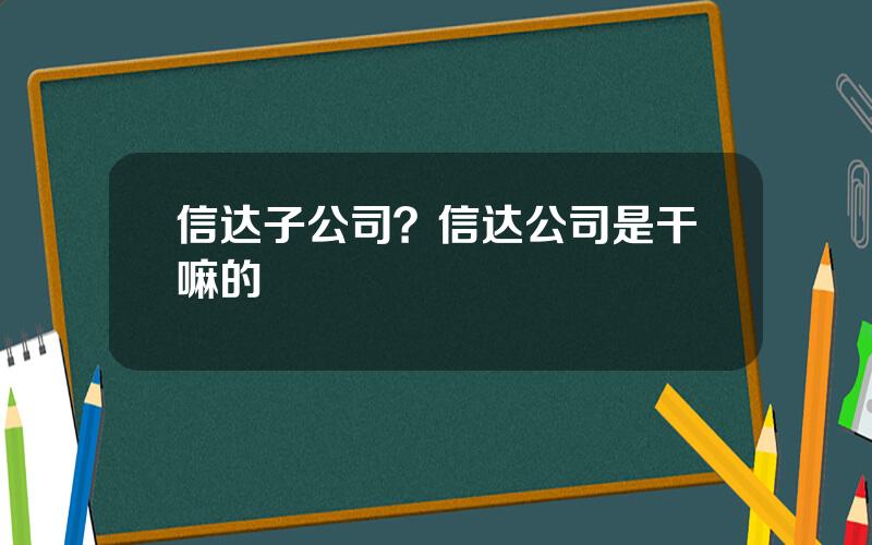 信达子公司？信达公司是干嘛的