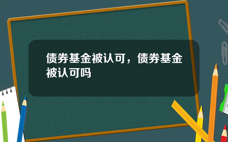 债券基金被认可，债券基金被认可吗