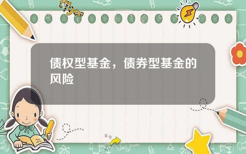 债权型基金，债券型基金的风险