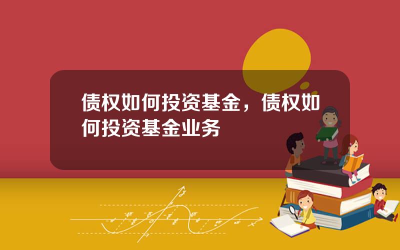 债权如何投资基金，债权如何投资基金业务