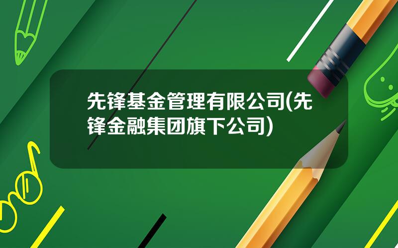 先锋基金管理有限公司(先锋金融集团旗下公司)