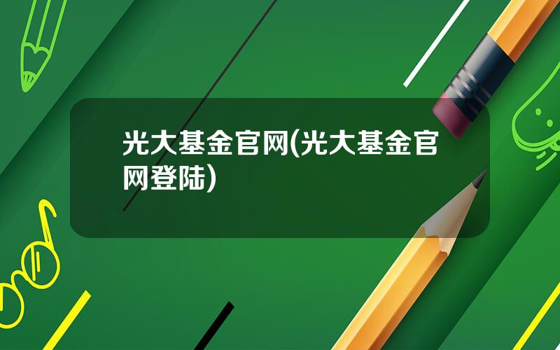 光大基金官网(光大基金官网登陆)