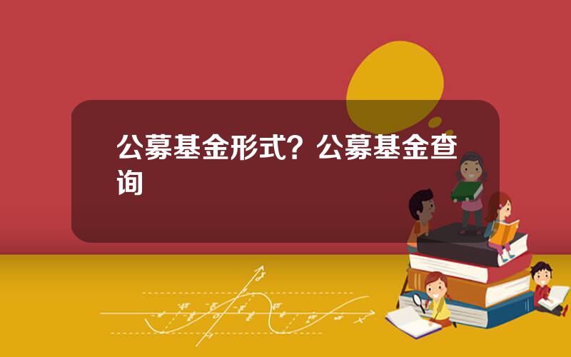 公募基金形式？公募基金查询