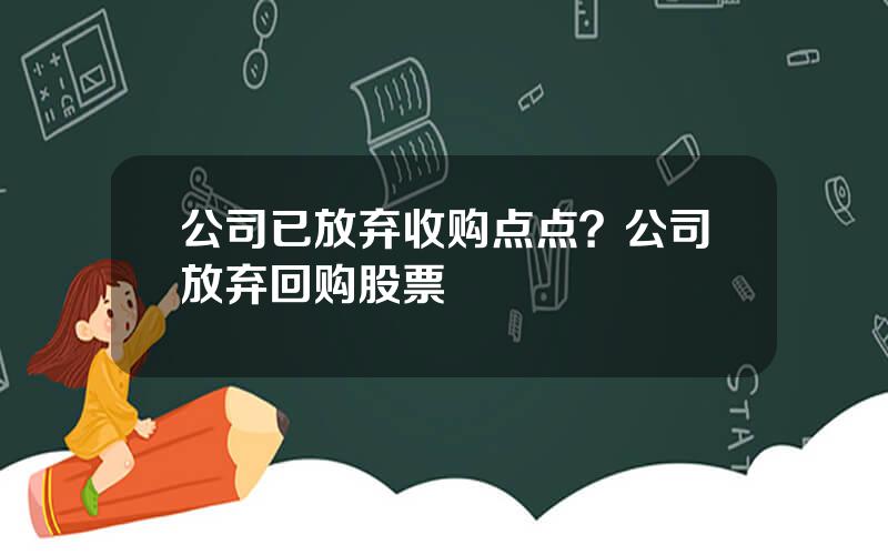 公司已放弃收购点点？公司放弃回购股票