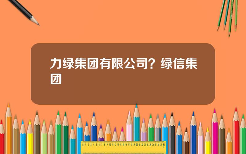 力绿集团有限公司？绿信集团