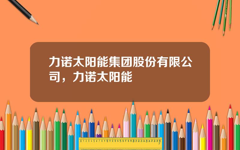 力诺太阳能集团股份有限公司，力诺太阳能