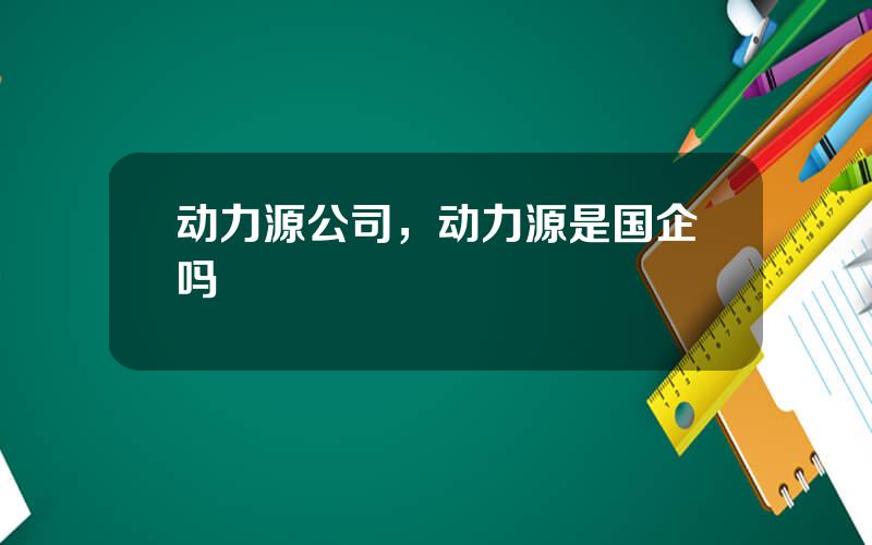 动力源公司，动力源是国企吗
