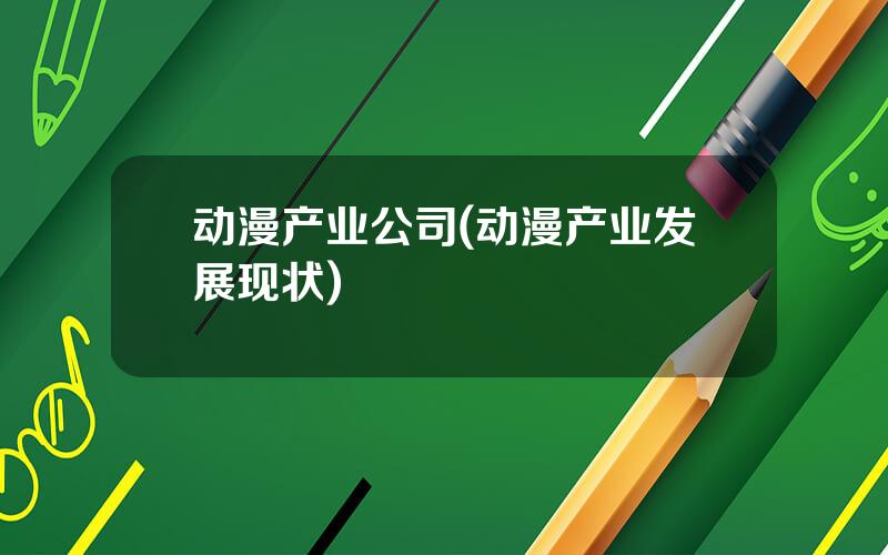 动漫产业公司(动漫产业发展现状)