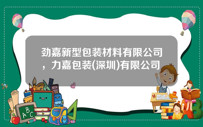 劲嘉新型包装材料有限公司，力嘉包装(深圳)有限公司
