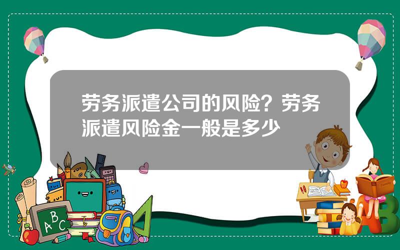 劳务派遣公司的风险？劳务派遣风险金一般是多少