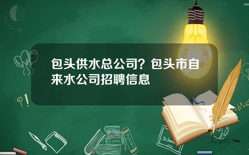 包头供水总公司？包头市自来水公司招聘信息