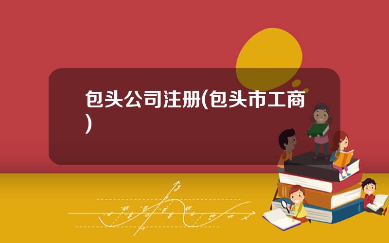 包头公司注册(包头市工商)
