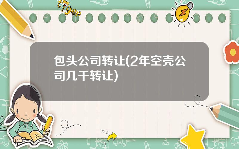 包头公司转让(2年空壳公司几千转让)