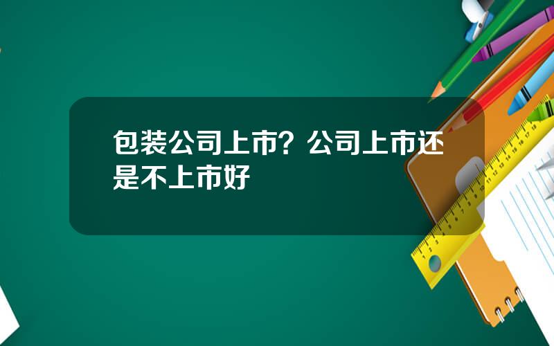 包装公司上市？公司上市还是不上市好