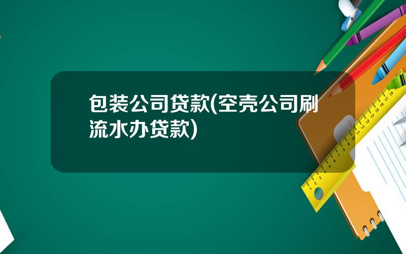 包装公司贷款(空壳公司刷流水办贷款)