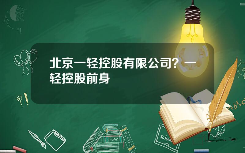 北京一轻控股有限公司？一轻控股前身