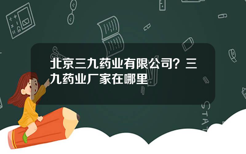 北京三九药业有限公司？三九药业厂家在哪里