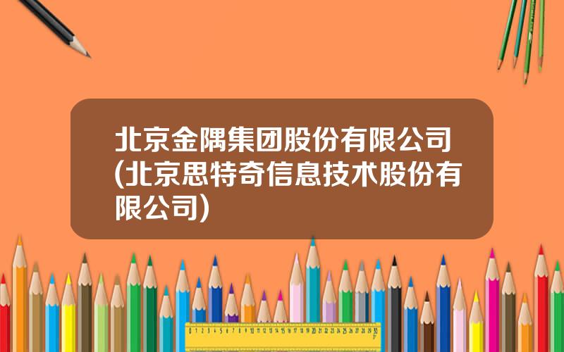 北京金隅集团股份有限公司(北京思特奇信息技术股份有限公司)