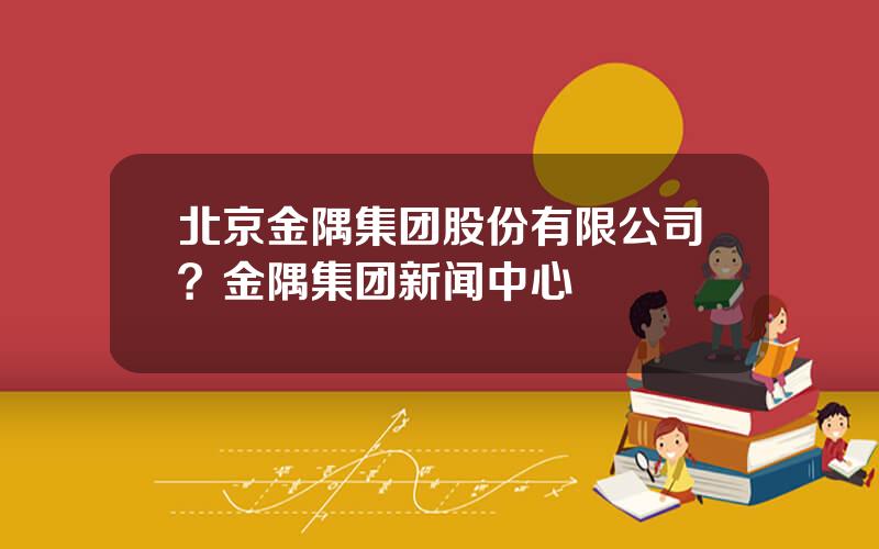 北京金隅集团股份有限公司？金隅集团新闻中心