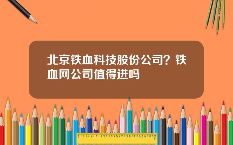 北京铁血科技股份公司？铁血网公司值得进吗