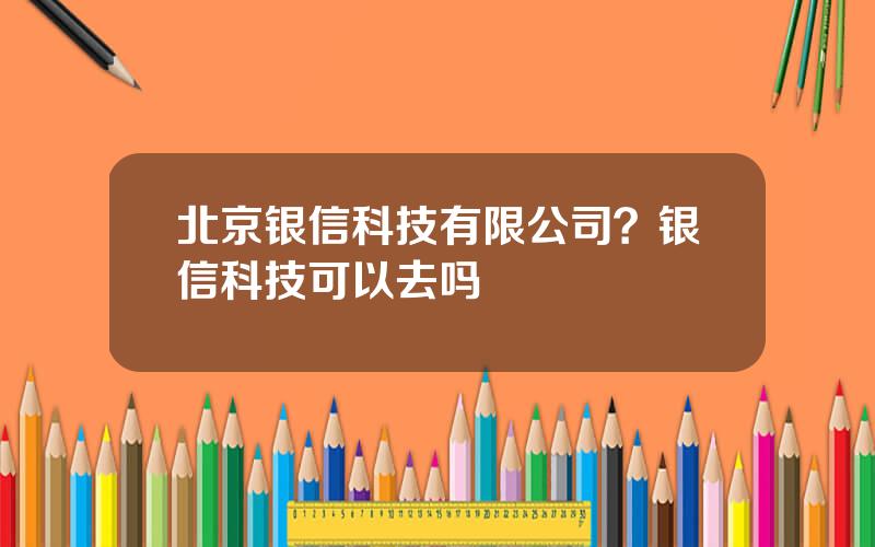 北京银信科技有限公司？银信科技可以去吗