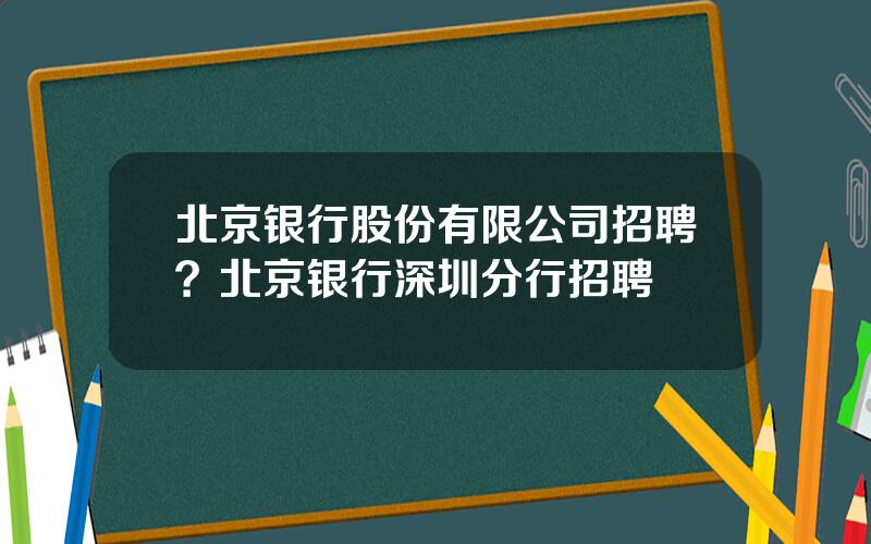 北京银行股份有限公司招聘？北京银行深圳分行招聘