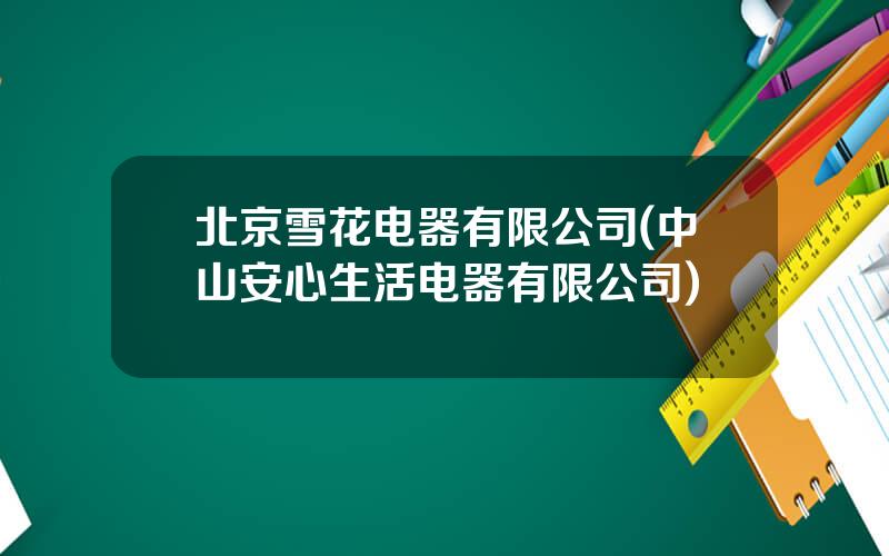 北京雪花电器有限公司(中山安心生活电器有限公司)