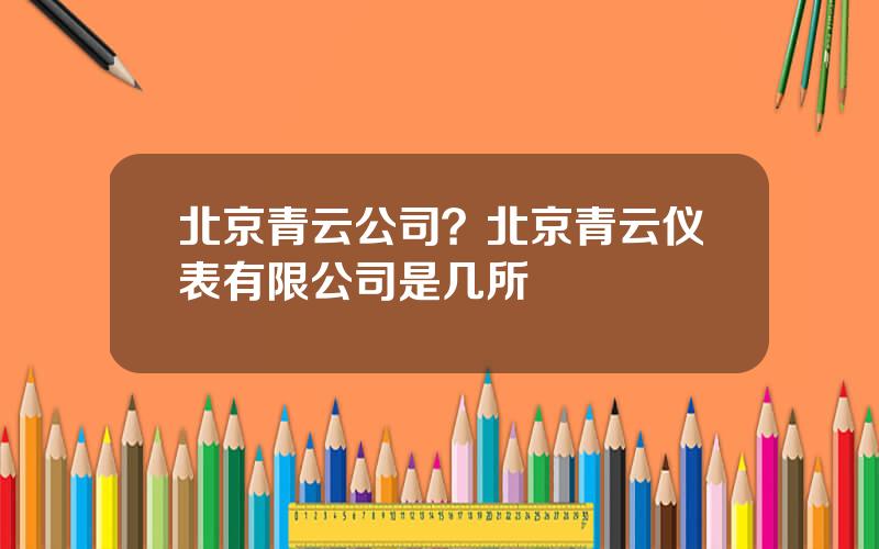 北京青云公司？北京青云仪表有限公司是几所