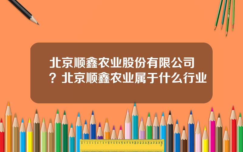 北京顺鑫农业股份有限公司？北京顺鑫农业属于什么行业