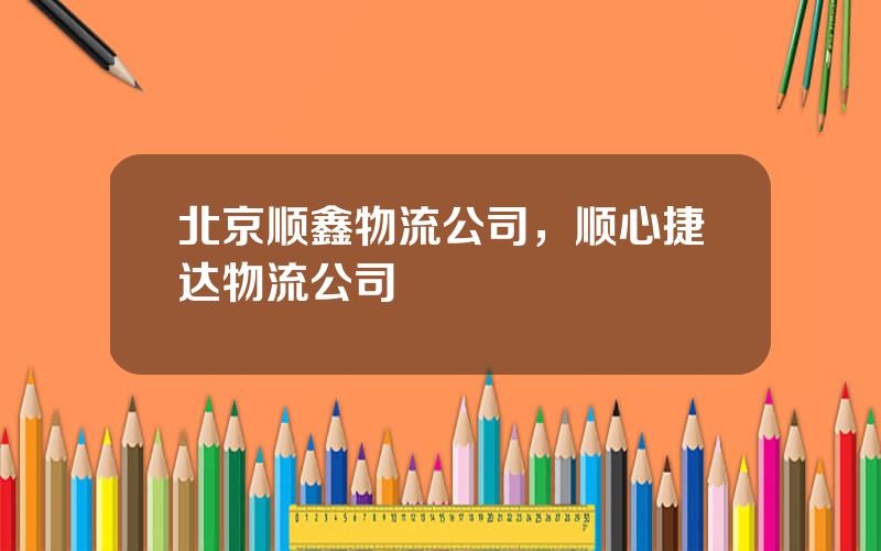北京顺鑫物流公司，顺心捷达物流公司