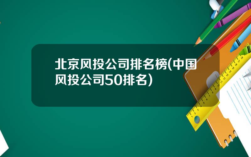 北京风投公司排名榜(中国风投公司50排名)