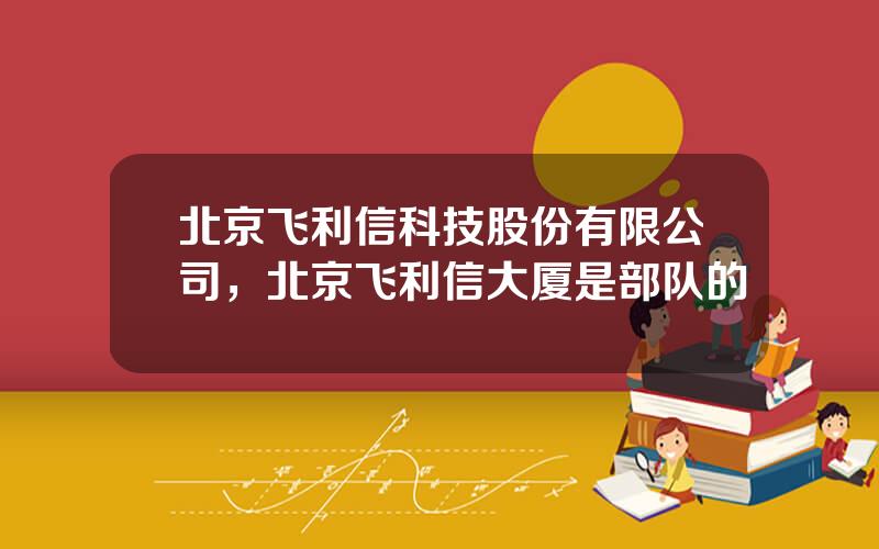北京飞利信科技股份有限公司，北京飞利信大厦是部队的