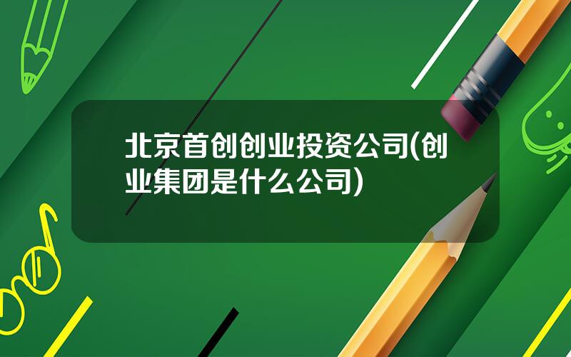 北京首创创业投资公司(创业集团是什么公司)