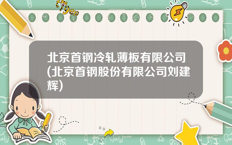 北京首钢冷轧薄板有限公司(北京首钢股份有限公司刘建辉)