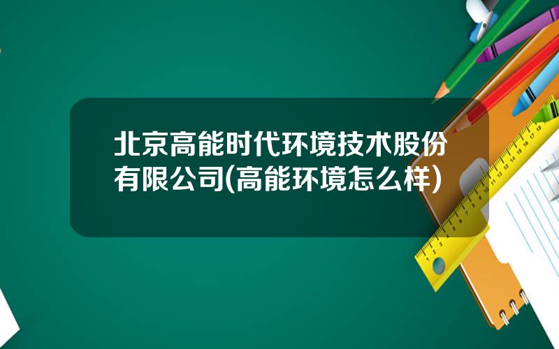 北京高能时代环境技术股份有限公司(高能环境怎么样)