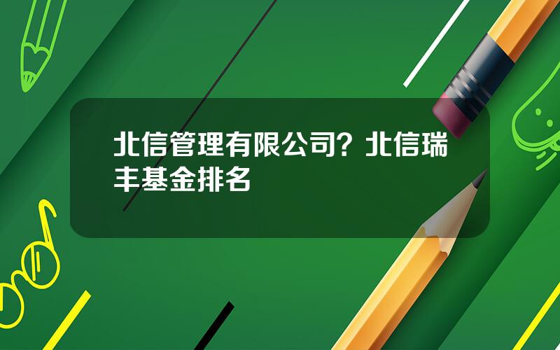 北信管理有限公司？北信瑞丰基金排名