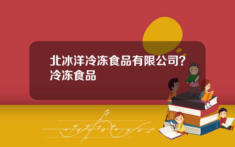 北冰洋冷冻食品有限公司？冷冻食品