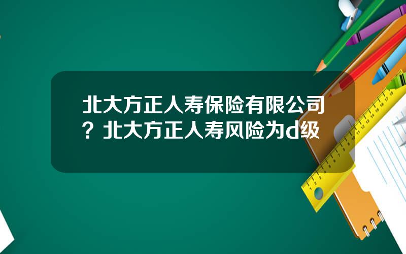 北大方正人寿保险有限公司？北大方正人寿风险为d级
