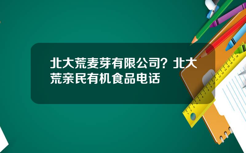 北大荒麦芽有限公司？北大荒亲民有机食品电话