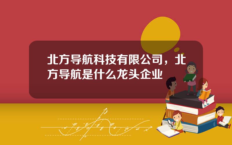 北方导航科技有限公司，北方导航是什么龙头企业