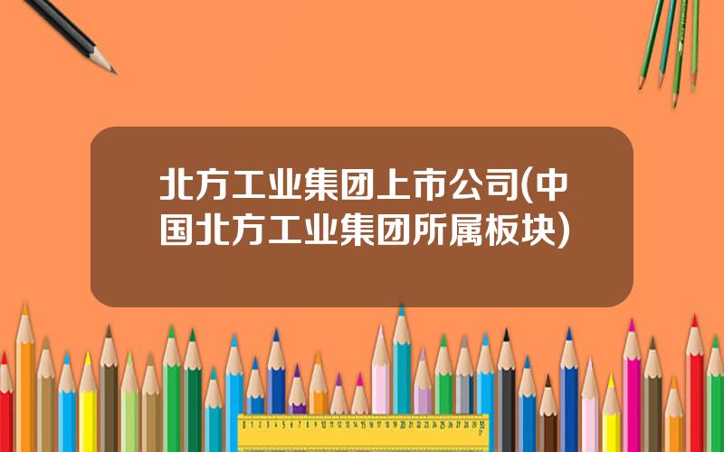 北方工业集团上市公司(中国北方工业集团所属板块)