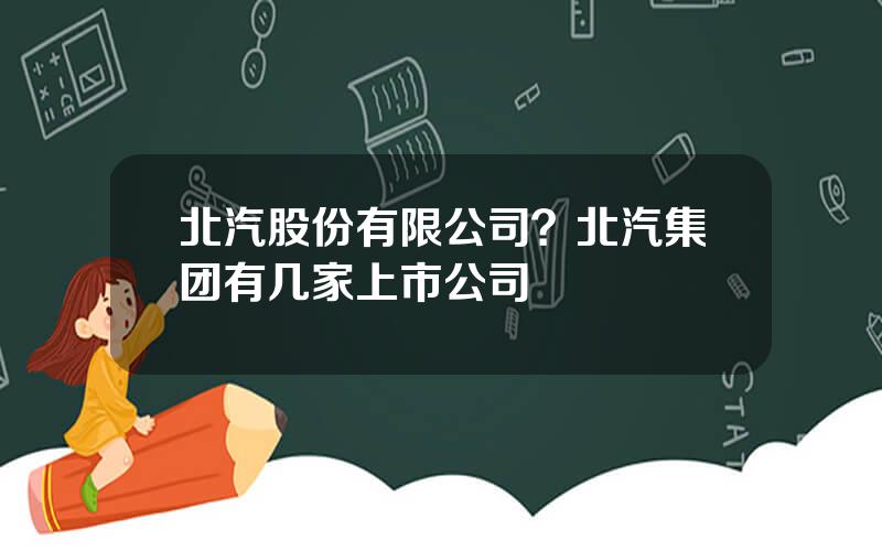 北汽股份有限公司？北汽集团有几家上市公司