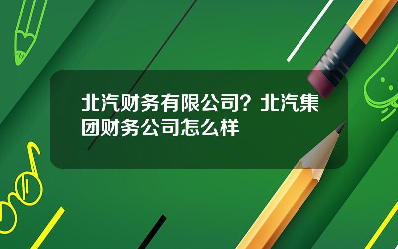 北汽财务有限公司？北汽集团财务公司怎么样
