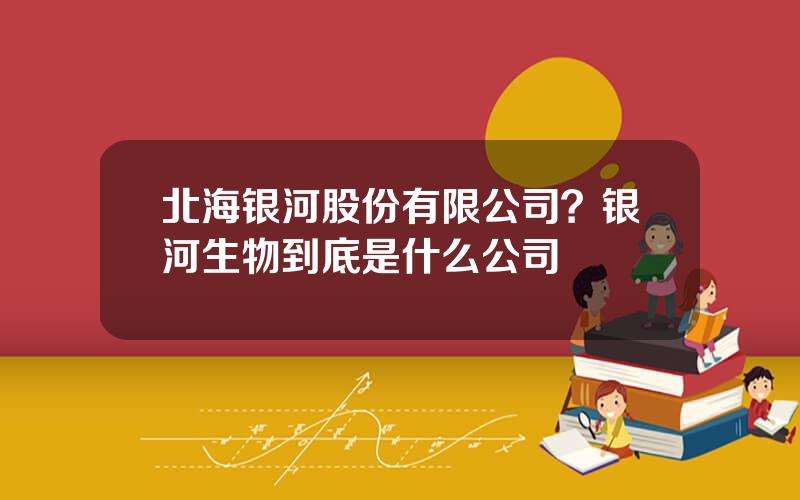 北海银河股份有限公司？银河生物到底是什么公司